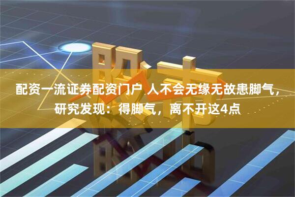 配资一流证券配资门户 人不会无缘无故患脚气，研究发现：得脚气，离不开这4点