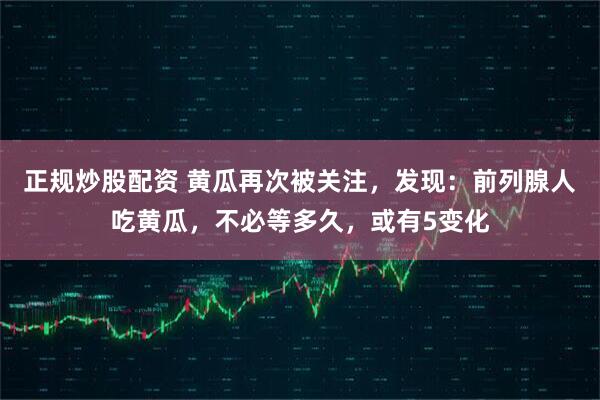 正规炒股配资 黄瓜再次被关注，发现：前列腺人吃黄瓜，不必等多久，或有5变化