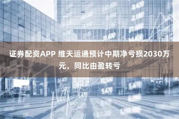 证券配资APP 维天运通预计中期净亏损2030万元，同比由盈转亏
