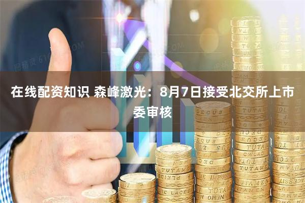 在线配资知识 森峰激光：8月7日接受北交所上市委审核