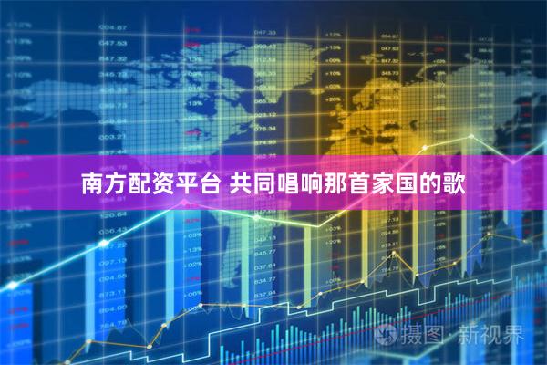 南方配资平台 共同唱响那首家国的歌